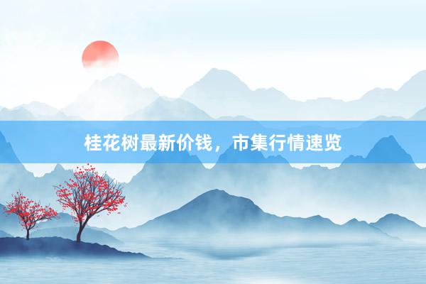 桂花树最新价钱，市集行情速览