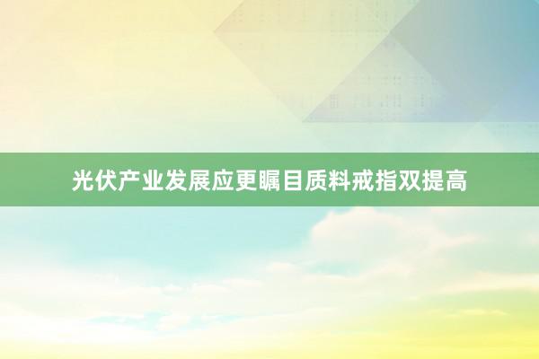 光伏产业发展应更瞩目质料戒指双提高
